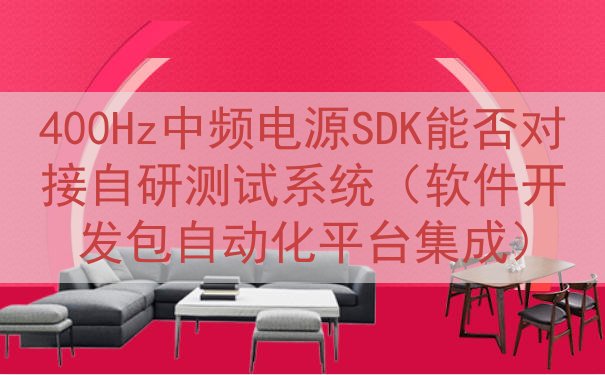 400Hz中频电源SDK能否对接自研测试系统（软件开发包自动化平台集成）
