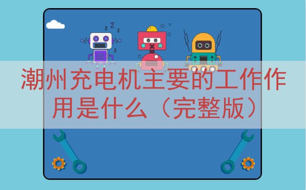 潮州充电机主要的工作作用是什么（完整版）